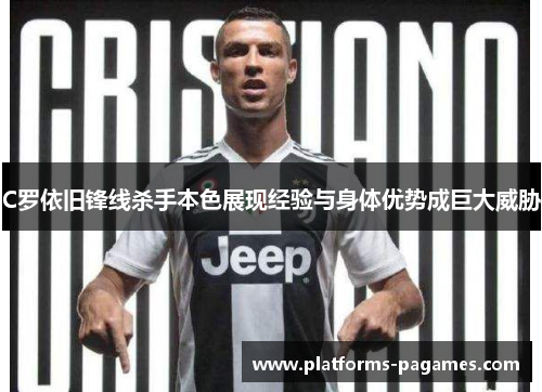 C罗依旧锋线杀手本色展现经验与身体优势成巨大威胁 C罗依旧锋线杀手本色展现经验与身体优势成巨大威胁