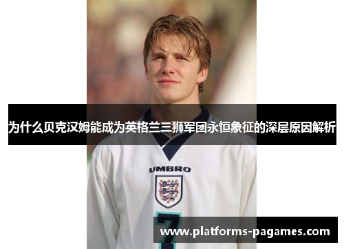 为什么贝克汉姆能成为英格兰三狮军团永恒象征的深层原因解析 为什么贝克汉姆能成为英格兰三狮军团永恒象征的深层原因解析