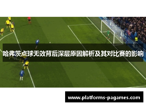 哈弗茨点球无效背后深层原因解析及其对比赛的影响 哈弗茨点球无效背后深层原因解析及其对比赛的影响