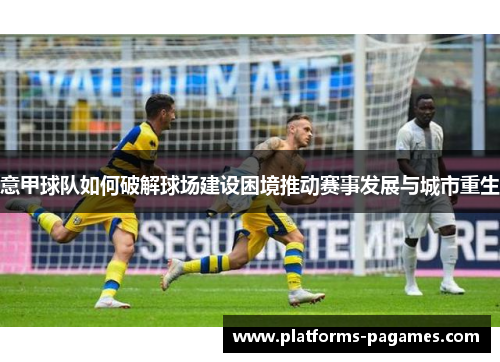 意甲球队如何破解球场建设困境推动赛事发展与城市重生