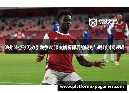 哈弗茨点球无效引发争议 深度解析背后的规则与裁判判罚逻辑