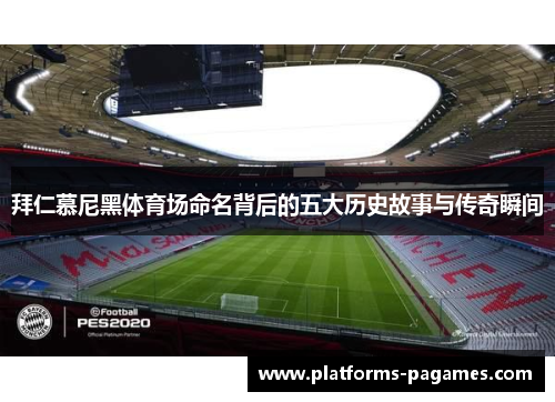 拜仁慕尼黑体育场命名背后的五大历史故事与传奇瞬间 拜仁慕尼黑体育场命名背后的五大历史故事与传奇瞬间