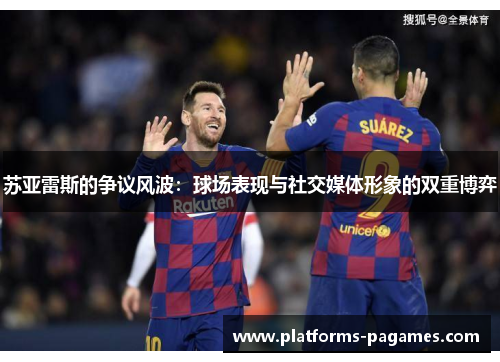 苏亚雷斯的争议风波:球场表现与社交媒体形象的双重博弈