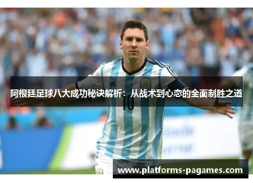 阿根廷足球八大成功秘诀解析：从战术到心态的全面制胜之道