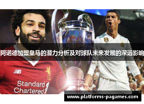 阿诺德加盟皇马的潜力分析及对球队未来发展的深远影响