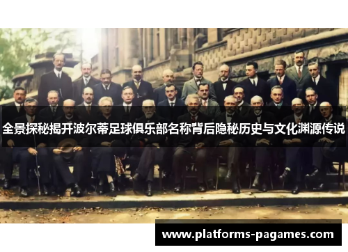 全景探秘揭开波尔蒂足球俱乐部名称背后隐秘历史与文化渊源传说 全景探秘揭开波尔蒂足球俱乐部名称背后隐秘历史与文化渊源传说