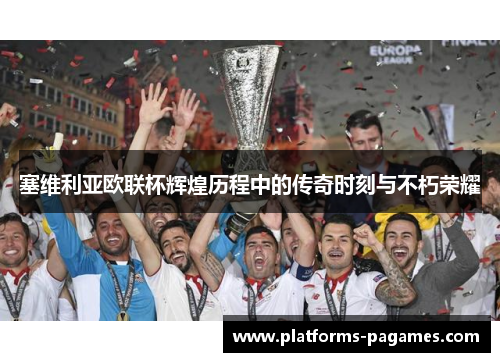 塞维利亚欧联杯辉煌历程中的传奇时刻与不朽荣耀