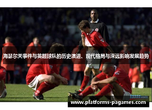 海瑟尔关事件与英超球队的历史演进、现代格局与深远影响发展趋势