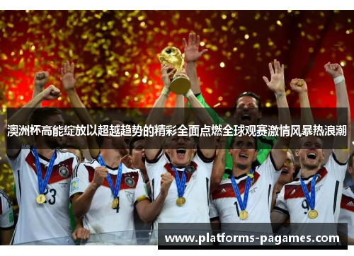 澳洲杯高能绽放以超越趋势的精彩全面点燃全球观赛激情风暴热浪潮