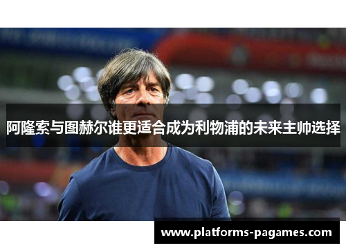 阿隆索与图赫尔谁更适合成为利物浦的未来主帅选择