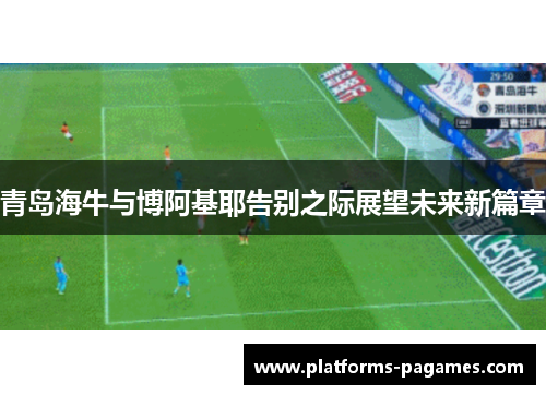 青岛海牛与博阿基耶告别之际展望未来新篇章