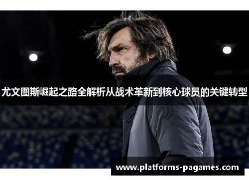 尤文图斯崛起之路全解析从战术革新到核心球员的关键转型