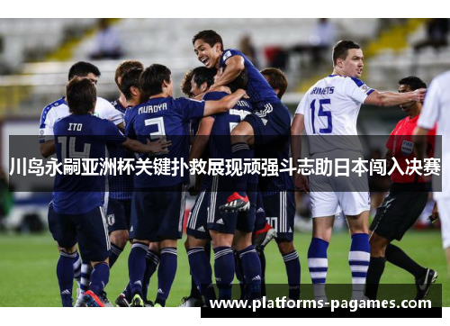 川岛永嗣亚洲杯关键扑救展现顽强斗志助日本闯入决赛