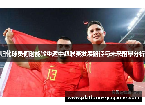 归化球员何时能够重返中超联赛发展路径与未来前景分析