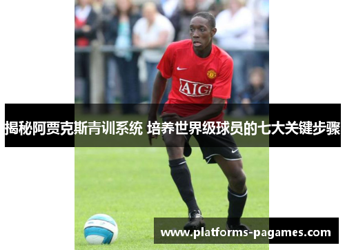 揭秘阿贾克斯青训系统 培养世界级球员的七大关键步骤