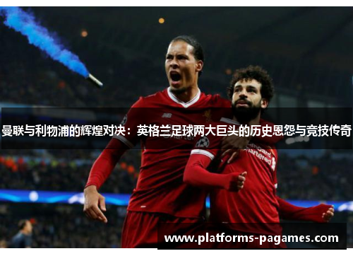 曼联与利物浦的辉煌对决：英格兰足球两大巨头的历史恩怨与竞技传奇