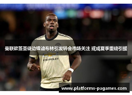 曼联欲签圣徒边锋迪布林引发转会市场关注 或成夏季重磅引援