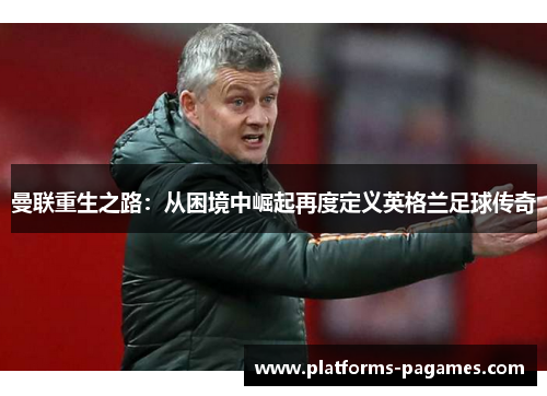 曼联重生之路：从困境中崛起再度定义英格兰足球传奇