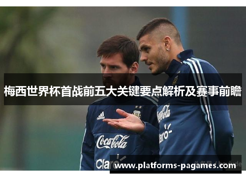 梅西世界杯首战前五大关键要点解析及赛事前瞻