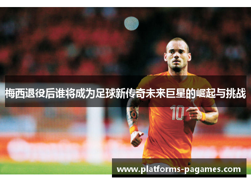 梅西退役后谁将成为足球新传奇未来巨星的崛起与挑战