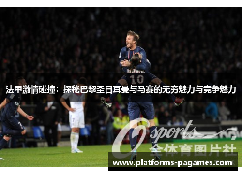 法甲激情碰撞：探秘巴黎圣日耳曼与马赛的无穷魅力与竞争魅力
