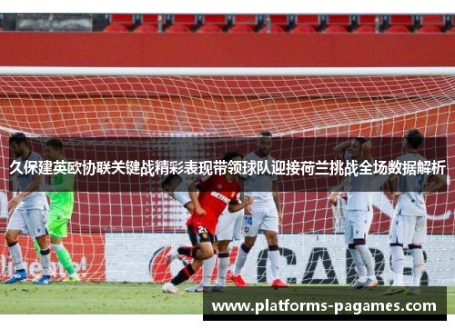 久保建英欧协联关键战精彩表现带领球队迎接荷兰挑战全场数据解析
