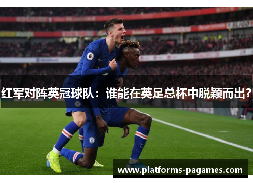 红军对阵英冠球队:谁能在英足总杯中脱颖而出? 红军对阵英冠球队:谁能在英足总杯中脱颖而出?