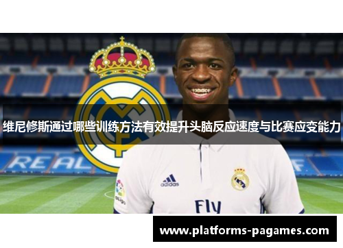 维尼修斯通过哪些训练方法有效提升头脑反应速度与比赛应变能力 维尼修斯通过哪些训练方法有效提升头脑反应速度与比赛应变能力