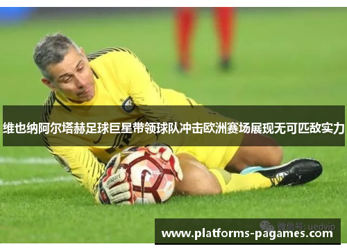 维也纳阿尔塔赫足球巨星带领球队冲击欧洲赛场展现无可匹敌实力 维也纳阿尔塔赫足球巨星带领球队冲击欧洲赛场展现无可匹敌实力