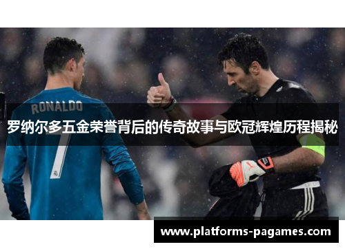 罗纳尔多五金荣誉背后的传奇故事与欧冠辉煌历程揭秘