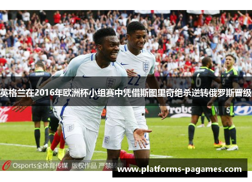 英格兰在2016年欧洲杯小组赛中凭借斯图里奇绝杀逆转俄罗斯晋级