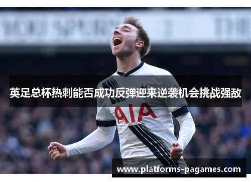 英足总杯热刺能否成功反弹迎来逆袭机会挑战强敌