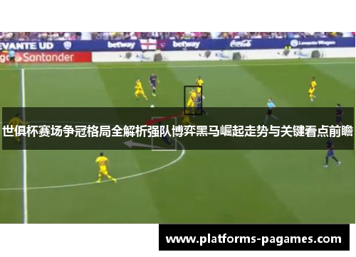 世俱杯赛场争冠格局全解析强队博弈黑马崛起走势与关键看点前瞻