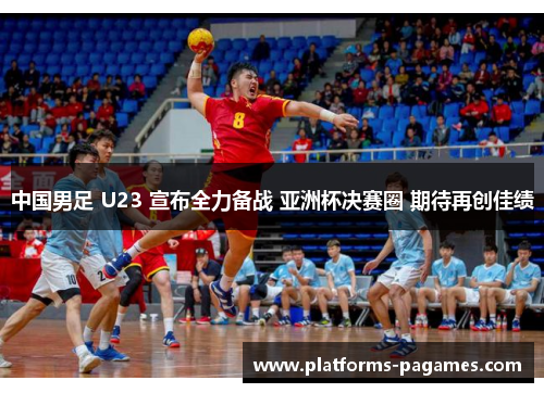 中国男足 U23 宣布全力备战 亚洲杯决赛圈 期待再创佳绩