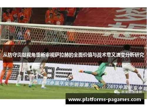 从防守贡献视角重新审视萨拉赫的全面价值与战术意义演变分析研究