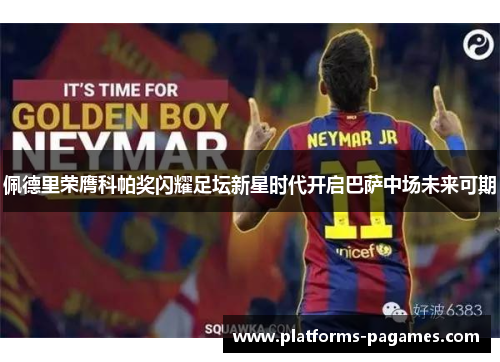 佩德里荣膺科帕奖闪耀足坛新星时代开启巴萨中场未来可期 佩德里荣膺科帕奖闪耀足坛新星时代开启巴萨中场未来可期