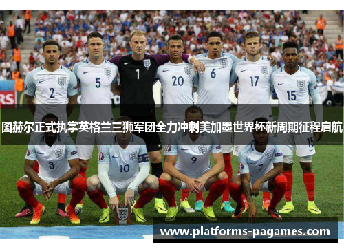 图赫尔正式执掌英格兰三狮军团全力冲刺美加墨世界杯新周期征程启航 图赫尔正式执掌英格兰三狮军团全力冲刺美加墨世界杯新周期征程启航