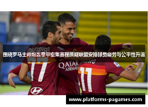 围绕罗马主帅炮轰意甲密集赛程质疑联盟安排球员疲劳与公平性升温