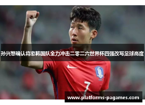 孙兴慜确认将率韩国队全力冲击二零二六世界杯四强改写足球高度 孙兴慜确认将率韩国队全力冲击二零二六世界杯四强改写足球高度