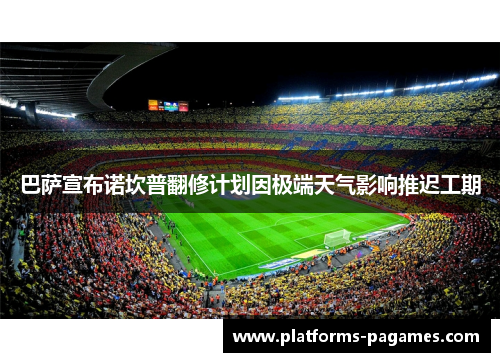巴萨宣布诺坎普翻修计划因极端天气影响推迟工期 巴萨宣布诺坎普翻修计划因极端天气影响推迟工期