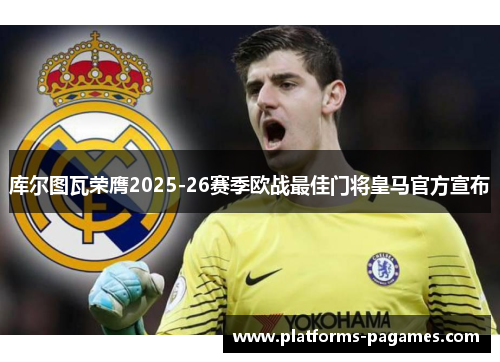 库尔图瓦荣膺2025-26赛季欧战最佳门将皇马官方宣布