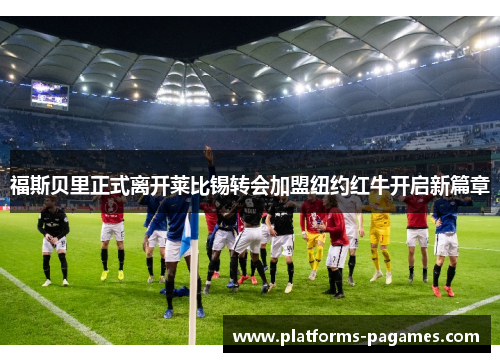 福斯贝里正式离开莱比锡转会加盟纽约红牛开启新篇章 福斯贝里正式离开莱比锡转会加盟纽约红牛开启新篇章