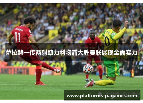 萨拉赫一传两射助力利物浦大胜曼联展现全面实力 萨拉赫一传两射助力利物浦大胜曼联展现全面实力