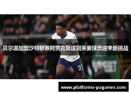 贝尔温加盟沙特联赛阿贾克斯送别重要球员迎来新挑战