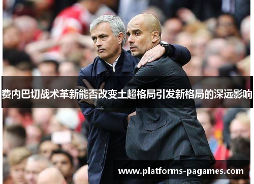 费内巴切战术革新能否改变土超格局引发新格局的深远影响