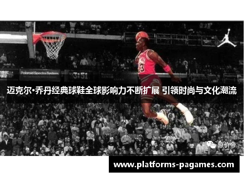 迈克尔·乔丹经典球鞋全球影响力不断扩展 引领时尚与文化潮流