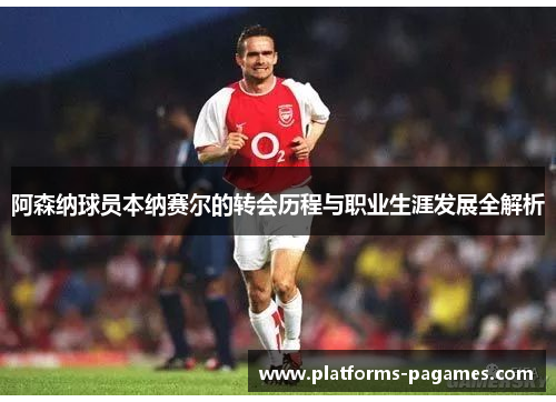 阿森纳球员本纳赛尔的转会历程与职业生涯发展全解析