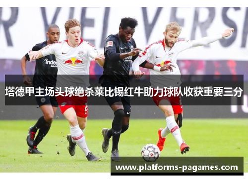 塔德甲主场头球绝杀莱比锡红牛助力球队收获重要三分