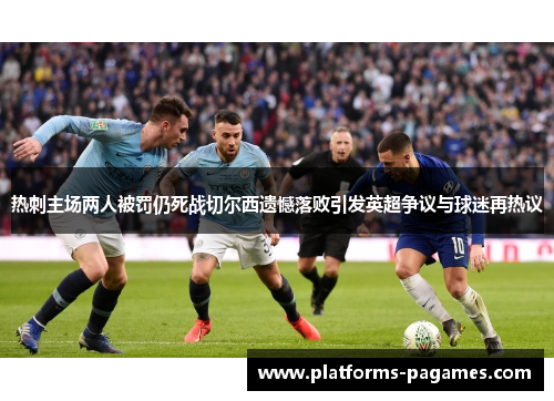 热刺主场两人被罚仍死战切尔西遗憾落败引发英超争议与球迷再热议