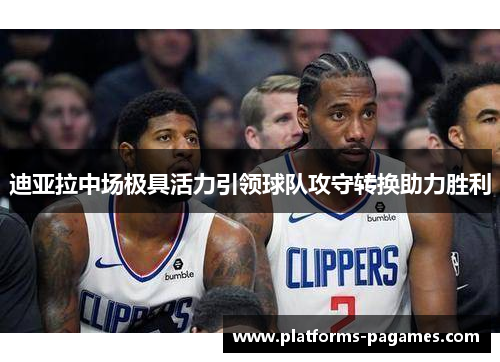 迪亚拉中场极具活力引领球队攻守转换助力胜利